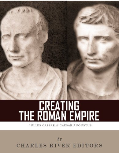 Creating the Roman Empire: The Lives and Legacies of Julius Caesar and Augustus