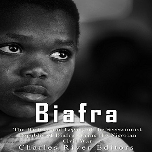Biafra: The History and Legacy of the Secessionist Republic of Biafra during the Nigerian Civil War