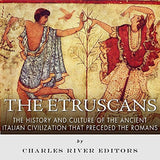 The Etruscans: The History and Culture of the Ancient Italian Civilization that Preceded the Romans