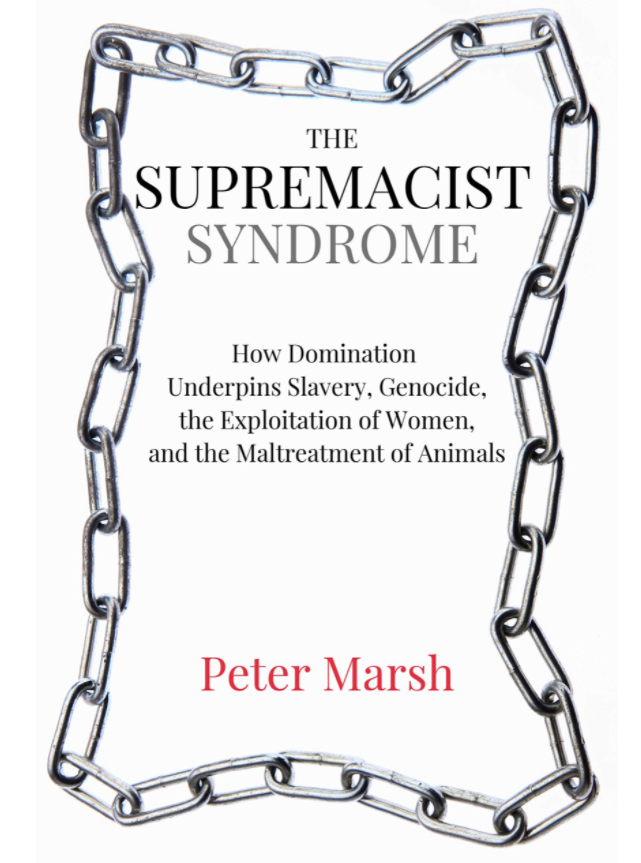 The Supremacist Syndrome: How Domination Underpins Slavery, Genocide, the Exploitation of Women, and the Maltreatment of Animals
