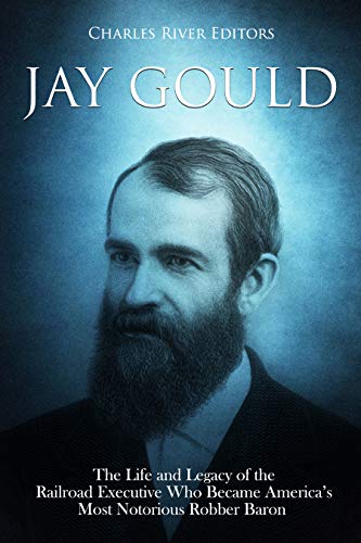 Jay Gould: The Life and Legacy of the Railroad Executive Who Became America's Most Notorious Robber Baron