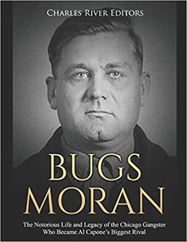 Bugs Moran: The Notorious Life and Legacy of the Chicago Gangster Who Became Al Capone's Biggest Rival