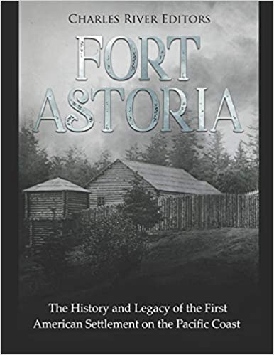 Fort Astoria: The History and Legacy of the First American Settlement on the Pacific Coast
