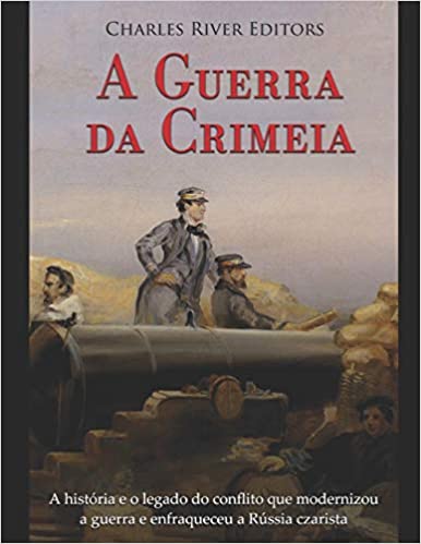 A Guerra Da Crimeia: A História E O Legado Do Conflito Que Modernizou a Guerra E Enfraqueceu a Rússia Czarista