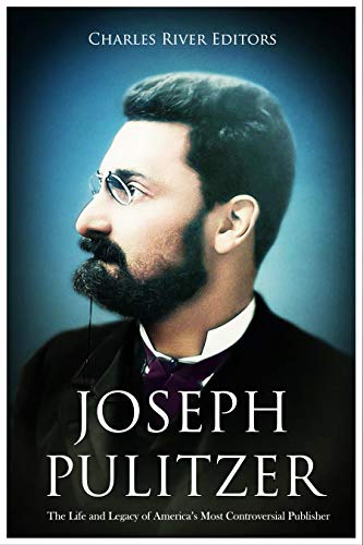 Joseph Pulitzer: The Life and Legacy of America's Most Controversial Publisher