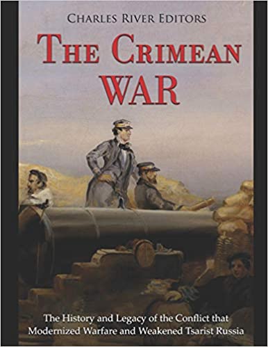 The Crimean War: The History and Legacy of the Conflict That Modernized Warfare and Weakened Tsarist Russia
