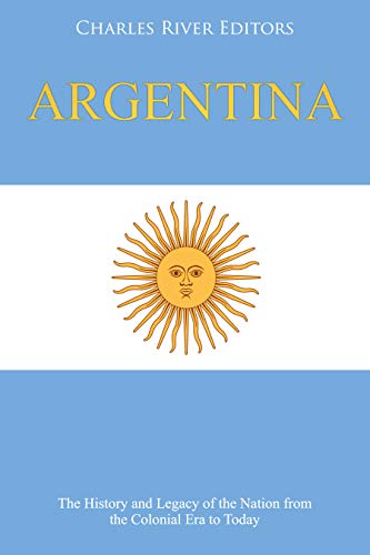 Argentina: The History and Legacy of the Nation from the Colonial Era to Today