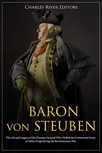 Baron Von Steuben: The Life and Legacy of the Prussian General Who Drilled the Continental Army at Valley Forge During the Revolutionary