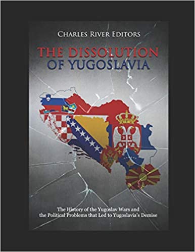 The Dissolution of Yugoslavia: The History of the Yugoslav Wars and the Political Problems That Led to Yugoslavia's Demise