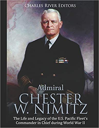 Admiral Chester W. Nimitz: The Life and Legacy of the U.S. Pacific Fleet's Commander in Chief during World War II