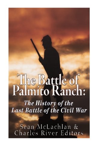The Battle of Palmito Ranch: The History of the Last Battle of the Civil War