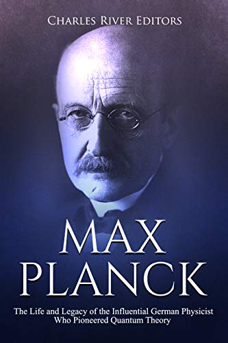 Max Planck: The Life and Legacy of the Influential German Physicist Who Pioneered Quantum Theory