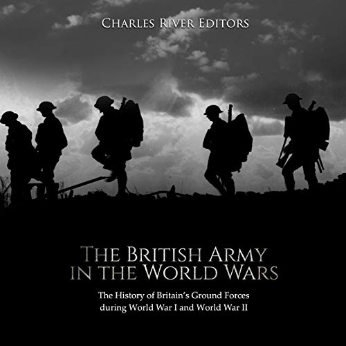 The British Army in the World Wars: The History of Britain's Ground Forces during World War I and World War II