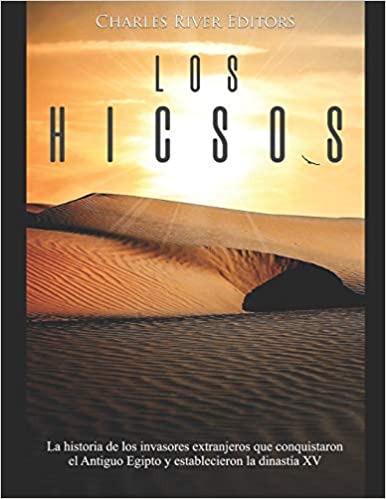 Los hicsos: La historia de los invasores extranjeros que conquistaron el Antiguo Egipto y establecieron la dinastía XV