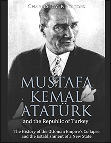 Mustafa Kemal Atatürk and the Republic of Turkey: The History of the Ottoman Empire's Collapse and the Establishment of a New State