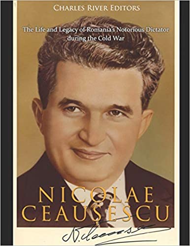 Nicolae Ceau&#537,escu: The Life and Legacy of Romania's Notorious Dictator during the Cold War