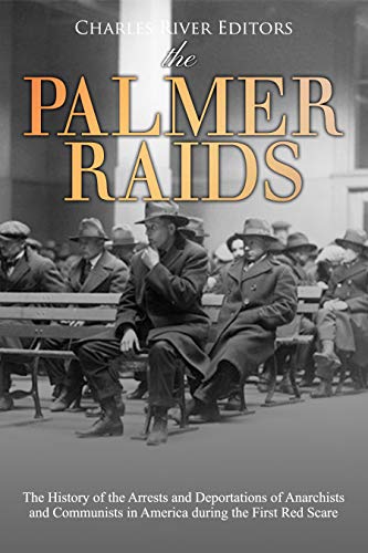 The Palmer Raids: The History of the Arrests and Deportations of Anarchists and Communists in America during the First Red Scare