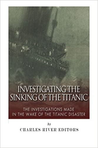 Investigating the Sinking of the Titanic: The Investigations Made in the Wake of the Titanic Disaster