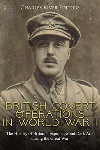 British Covert Operations in World War I: The History of Britain's Espionage and Dark Arts during the Great War