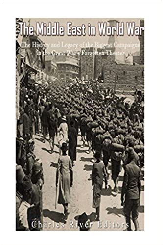 The Middle East in World War I: The History and Legacy of the Biggest Campaigns in the Great War's Forgotten Theater