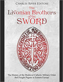 The Livonian Brothers of the Sword: The History of the Medieval Catholic Military Order that Fought Pagans in Eastern Europe