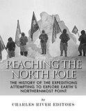 Reaching the North Pole: The History of the Expeditions Attempting to Explore Earth's Northernmost Point