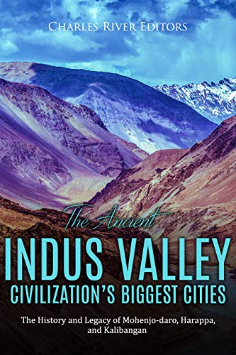 The Ancient Indus Valley Civilization's Biggest Cities: The History and Legacy of Mohenjo-daro, Harappa, and Kalibangan