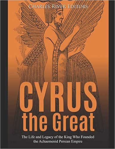Cyrus the Great: The Life and Legacy of the King Who Founded the Achaemenid Persian Empire