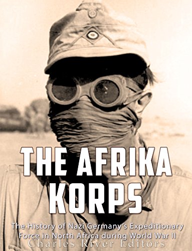 The Afrika Korps: The History of Nazi Germany's Expeditionary Force in North Africa during World War II