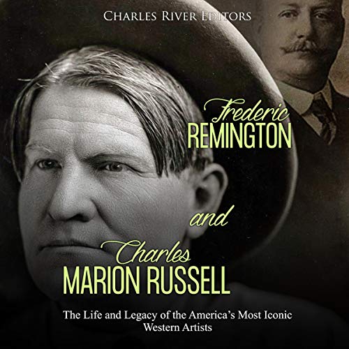 Frederic Remington and Charles Marion Russell: The Life and Legacy of the America's Most Iconic Western Artists