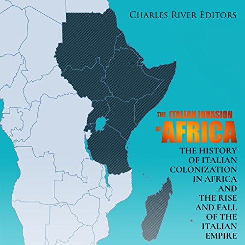The Italian Invasion of Africa: The History of Italian Colonization in Africa and the Rise and Fall of the Italian Empire