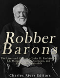 Robber Barons: The Lives and Careers of John D. Rockefeller, J.P. Morgan, Andrew Carnegie, and Cornelius Vanderbilt