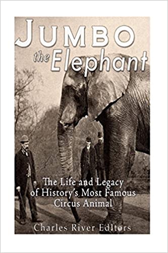 Jumbo the Elephant: The Life and Legacy of History's Most Famous Circus Animal