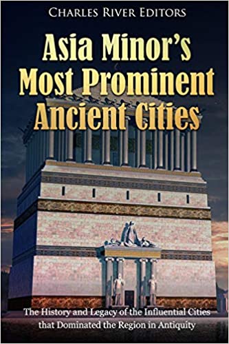Asia Minor's Most Prominent Ancient Cities: The History and Legacy of the Influential Cities that Dominated the Region in Antiquity