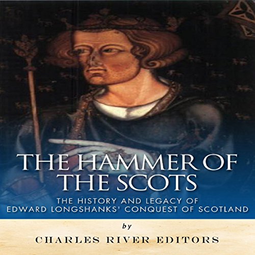The Hammer of the Scots: The History and Legacy of Edward Longshanks' Conquest of Scotland