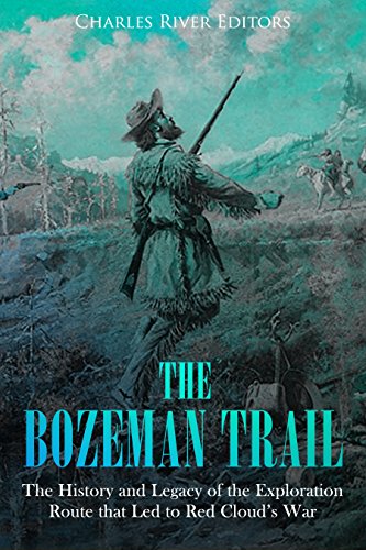 The Bozeman Trail: The History and Legacy of the Exploration Route that Led to Red Cloud's War