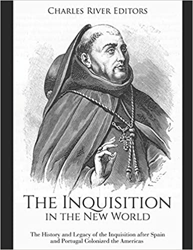 The Inquisition in the New World: The History and Legacy of the Inquisition after Spain and Portugal Colonized the Americas