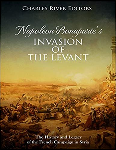 Napoleon Bonaparte's Invasion of the Levant: The History and Legacy of the French Campaign in Syria