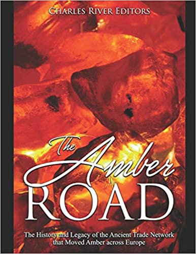 The Amber Road: The History and Legacy of the Ancient Trade Network that Moved Amber across Europe