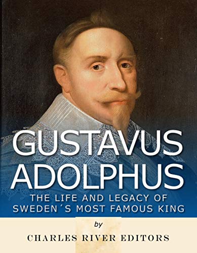 Gustavus Adolphus: The Life and Legacy of Sweden's Most Famous King