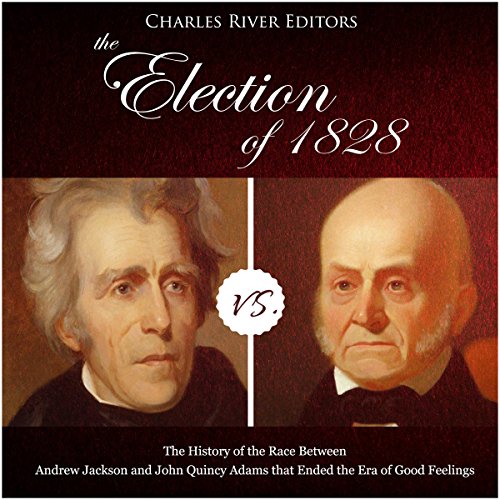 The Election of 1828: The History of the Race Between Andrew Jackson and John Quincy Adams that Ended the Era of Good Feelings