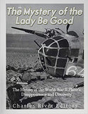 The Mystery of the Lady Be Good: The History of the World War II Plane's Disappearance and Discovery