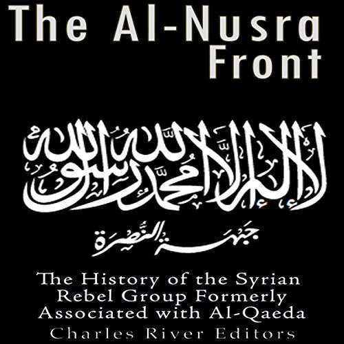 The Al-Nusra Front: The History of the Syrian Rebel Group Formerly Affiliated with Al-Qaeda