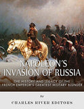 Napoleon's Invasion of Russia: The History and Legacy of the French Emperor's Greatest Military Blunder