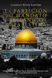 La Partición del Mandato Británico en Palestina: La Historia y el Legado del Plan de Partición de las Naciones Unidas y la Creación del Estado de Israel