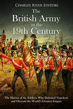 The British Army in the 19th Century: The History of the Soldiers Who Defeated Napoleon and Oversaw the World's Greatest Empire