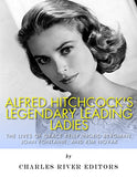 Alfred Hitchcock's Legendary Leading Ladies: The Lives of Grace Kelly, Ingrid Bergman, Joan Fontaine, and Kim Novak