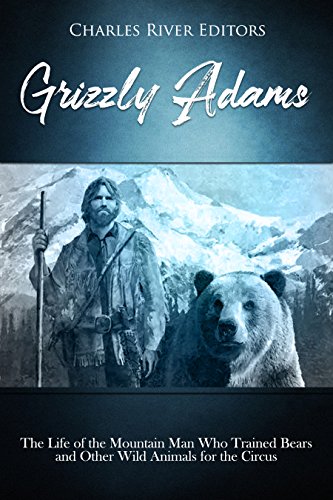 Grizzly Adams: The Life of the Mountain Man Who Trained Bears and Other Wild Animals for the Circus