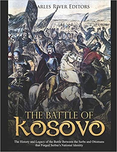 The Battle of Kosovo: The History and Legacy of the Battle Between the Serbs and Ottomans that Forged Serbia's National Identity