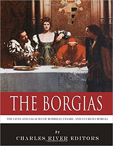 The Borgias: The Lives and Legacies of Rodrigo, Cesare, and Lucrezia Borgia